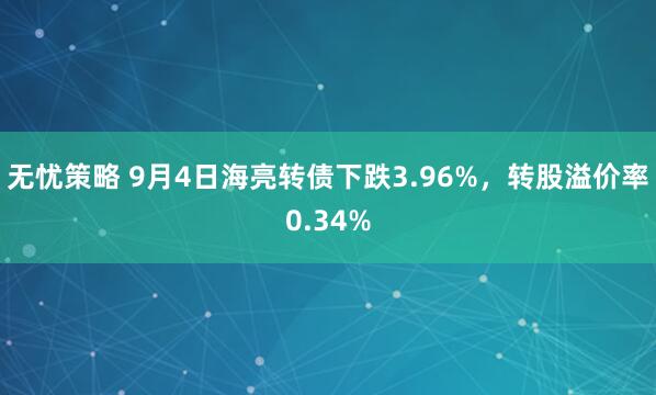 无忧策略 9月4日海亮转债下跌3.96%，转股溢价率0.34%