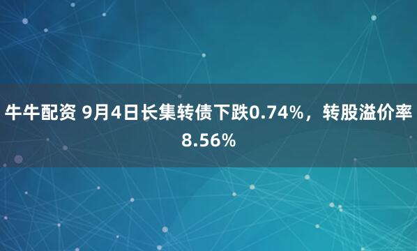 牛牛配资 9月4日长集转债下跌0.74%，转股溢价率8.56%