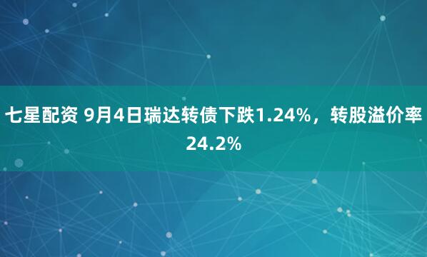 七星配资 9月4日瑞达转债下跌1.24%，转股溢价率24.2%