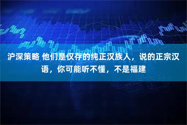 沪深策略 他们是仅存的纯正汉族人，说的正宗汉语，你可能听不懂，不是福建
