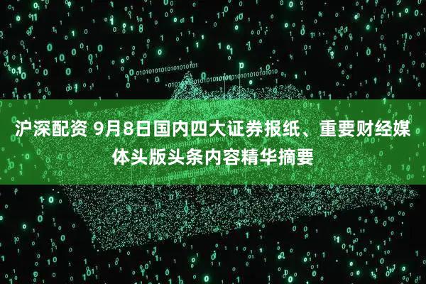 沪深配资 9月8日国内四大证券报纸、重要财经媒体头版头条内容精华摘要
