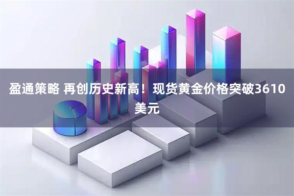 盈通策略 再创历史新高！现货黄金价格突破3610美元