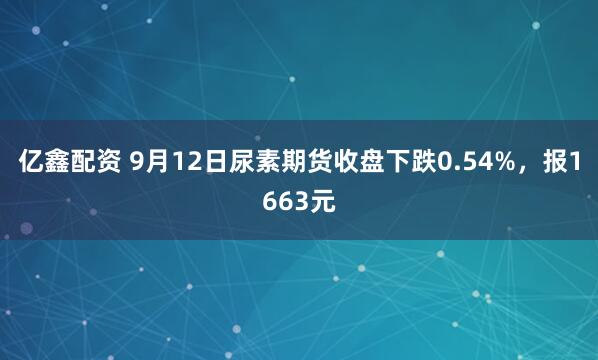 亿鑫配资 9月12日尿素期货收盘下跌0.54%，报1663元
