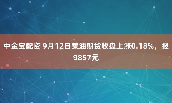 中金宝配资 9月12日菜油期货收盘上涨0.18%，报9857元