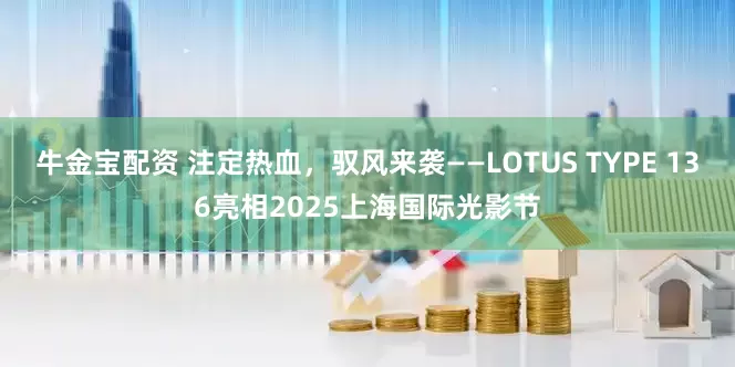 牛金宝配资 注定热血，驭风来袭——LOTUS TYPE 136亮相2025上海国际光影节