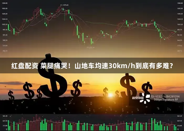 红盘配资 菜腿痛哭！山地车均速30km/h到底有多难？