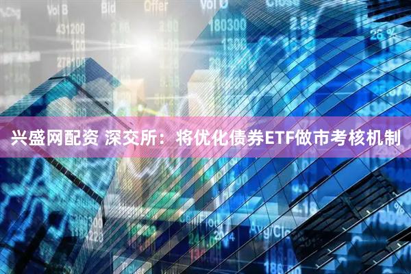兴盛网配资 深交所：将优化债券ETF做市考核机制