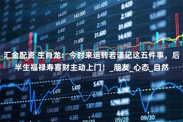 汇金配资 生肖龙：今时来运转若谨记这五件事，后半生福禄寿喜财主动上门！_朋友_心态_自然