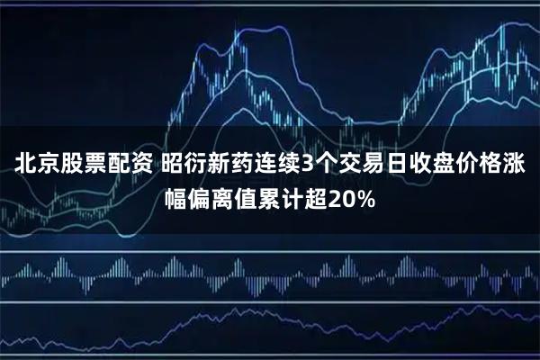 北京股票配资 昭衍新药连续3个交易日收盘价格涨幅偏离值累计超20%