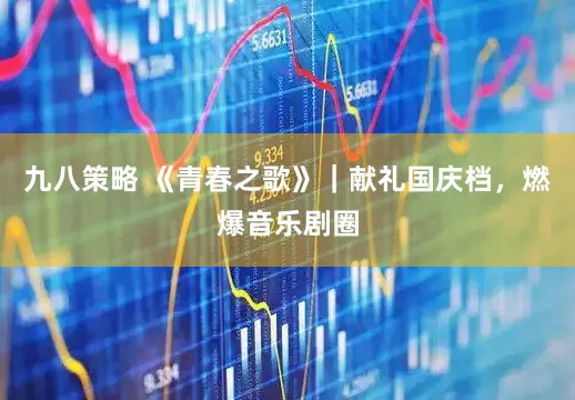 九八策略 《青春之歌》｜献礼国庆档，燃爆音乐剧圈