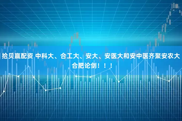 拾贝赢配资 中科大、合工大、安大、安医大和安中医齐聚安农大 合肥论剑！！！