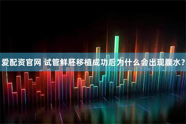 爱配资官网 试管鲜胚移植成功后为什么会出现腹水？