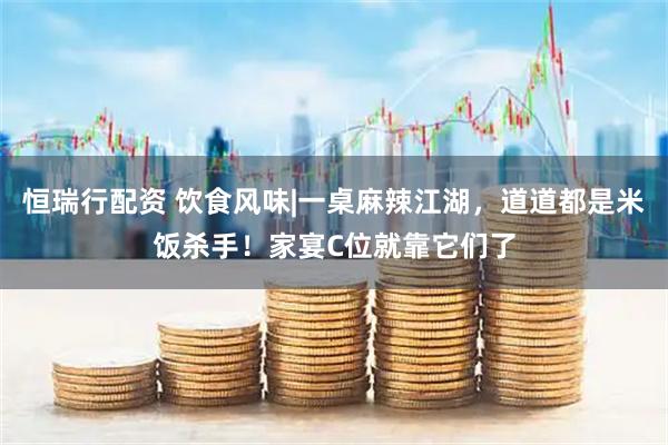 恒瑞行配资 饮食风味|一桌麻辣江湖,道道都是米饭杀手!家宴C位就靠它们了