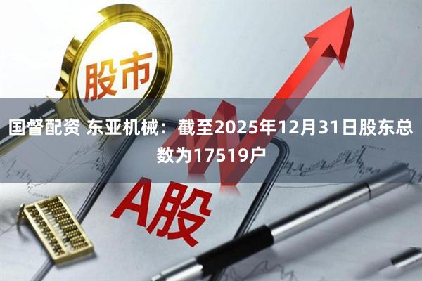 国督配资 东亚机械:截至2025年12月31日股东总数为17519户