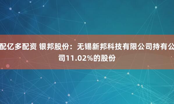 配亿多配资 银邦股份:无锡新邦科技有限公司持有公司11.02%的股份