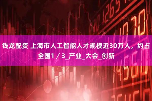 钱龙配资 上海市人工智能人才规模近30万人，约占全国1／3_产业_大会_创新