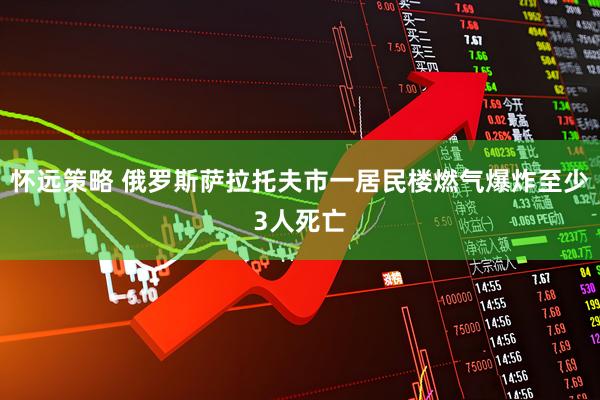 怀远策略 俄罗斯萨拉托夫市一居民楼燃气爆炸至少3人死亡