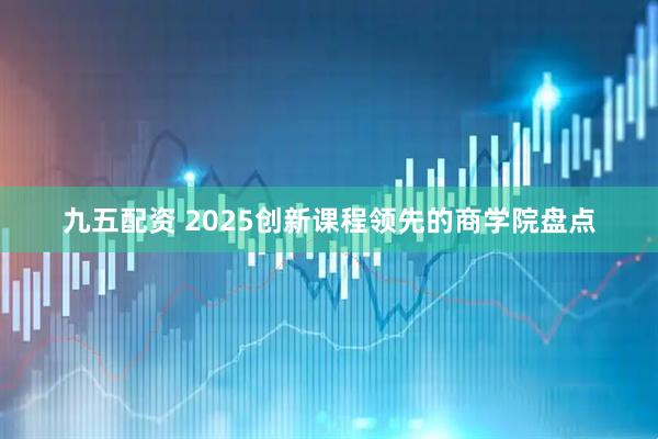 九五配资 2025创新课程领先的商学院盘点