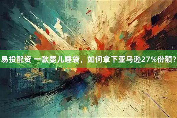 易投配资 一款婴儿睡袋，如何拿下亚马逊27%份额？