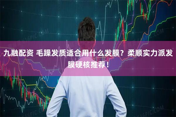 九融配资 毛躁发质适合用什么发膜？柔顺实力派发膜硬核推荐！