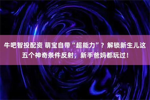 牛吧智投配资 萌宝自带“超能力”？解锁新生儿这五个神奇条件反射，新手爸妈都玩过！