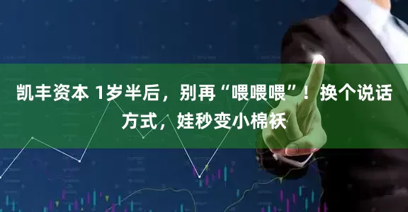 凯丰资本 1岁半后，别再“喂喂喂”！换个说话方式，娃秒变小棉袄
