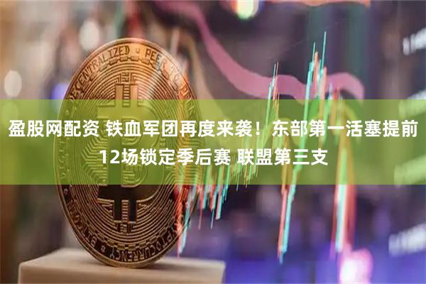 盈股网配资 铁血军团再度来袭！东部第一活塞提前12场锁定季后赛 联盟第三支