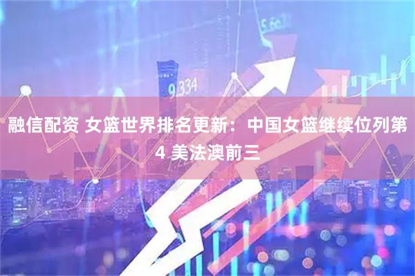 融信配资 女篮世界排名更新：中国女篮继续位列第4 美法澳前三