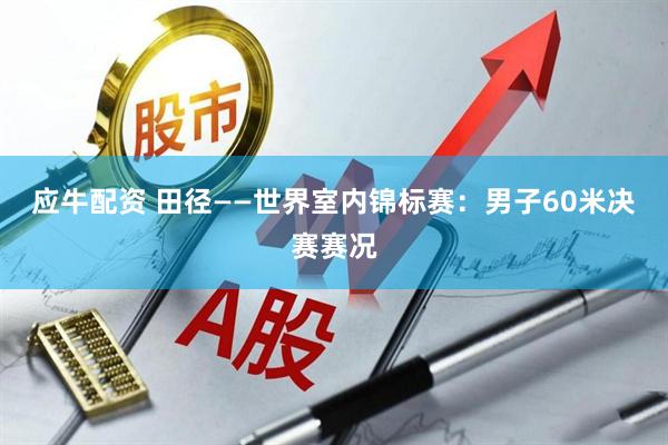 应牛配资 田径——世界室内锦标赛：男子60米决赛赛况