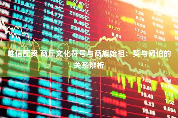 唯信配资 商丘文化符号与商族始祖：契与阏伯的关系辨析