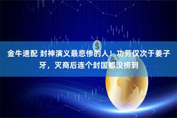 金牛速配 封神演义最悲惨的人！功劳仅次于姜子牙，灭商后连个封国都没捞到