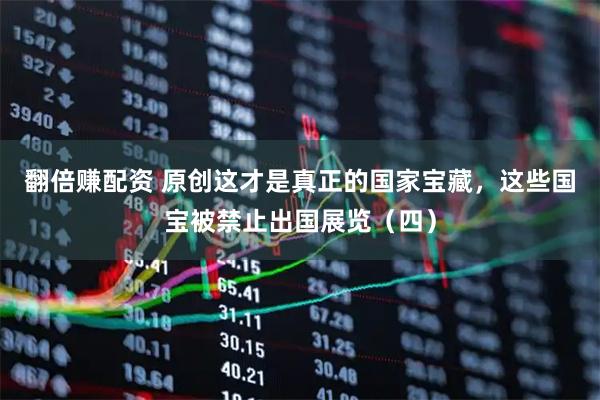 翻倍赚配资 原创这才是真正的国家宝藏，这些国宝被禁止出国展览（四）