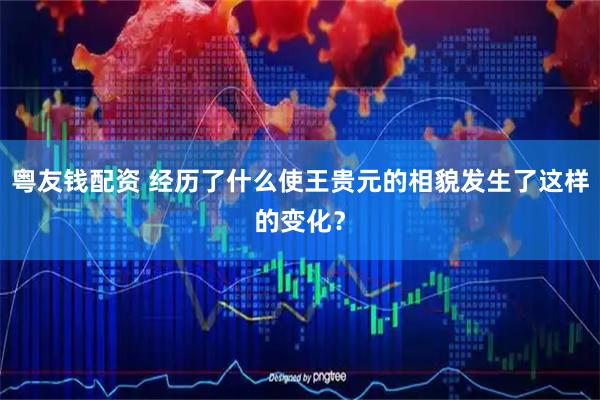 粤友钱配资 经历了什么使王贵元的相貌发生了这样的变化？
