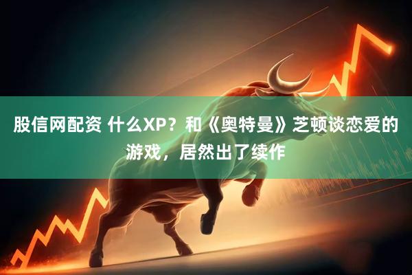 股信网配资 什么XP？和《奥特曼》芝顿谈恋爱的游戏，居然出了续作