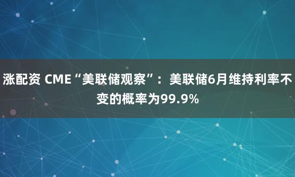 涨配资 CME“美联储观察”：美联储6月维持利率不变的概率为99.9%