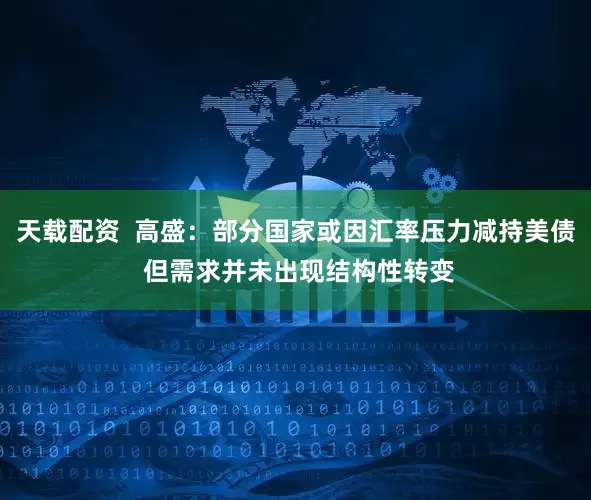 天载配资  高盛：部分国家或因汇率压力减持美债 但需求并未出现结构性转变