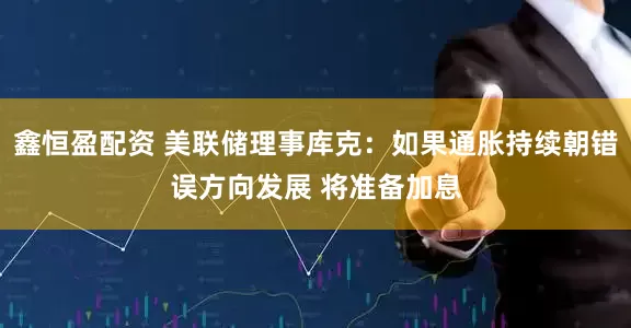 鑫恒盈配资 美联储理事库克：如果通胀持续朝错误方向发展 将准备加息