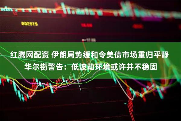 红腾网配资 伊朗局势缓和令美债市场重归平静 华尔街警告：低波动环境或许并不稳固