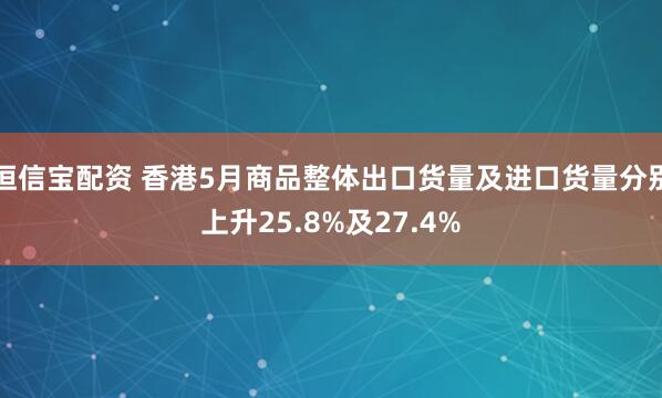 恒信宝配资 香港5月商品整体出口货量及进口货量分别上升25.8%及27.4%